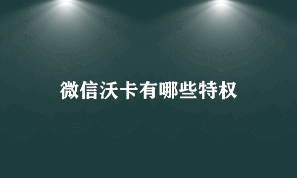 微信沃卡有哪些特权