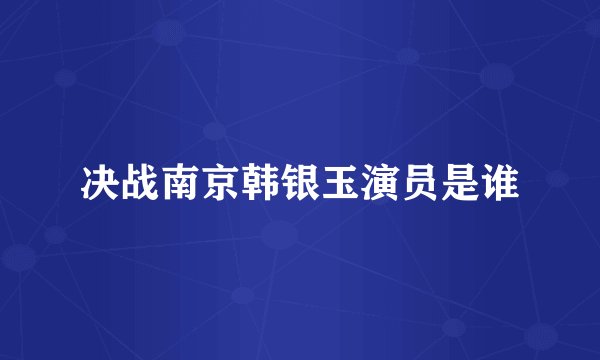 决战南京韩银玉演员是谁