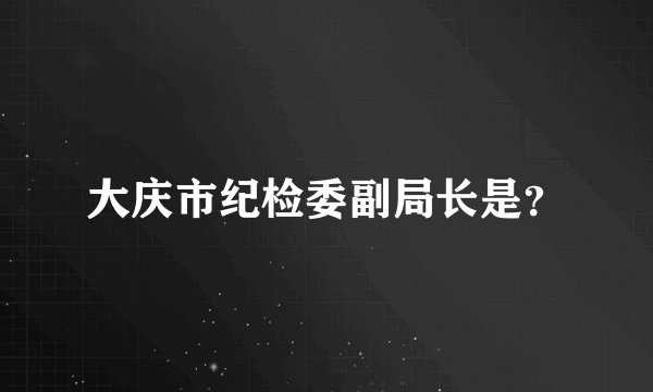 大庆市纪检委副局长是？