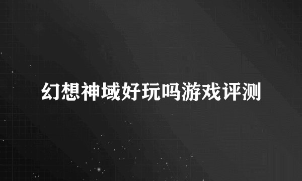幻想神域好玩吗游戏评测