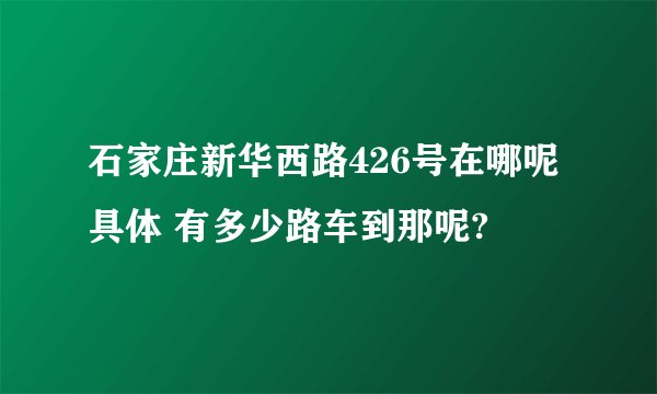 石家庄新华西路426号在哪呢具体 有多少路车到那呢?