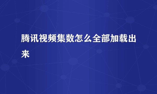 腾讯视频集数怎么全部加载出来