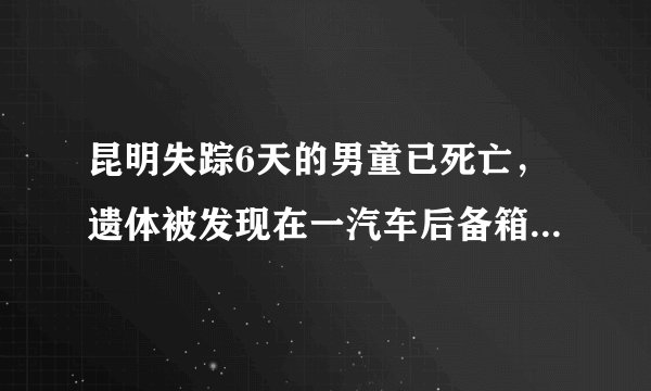 昆明失踪6天的男童已死亡，遗体被发现在一汽车后备箱内, 你怎么看？