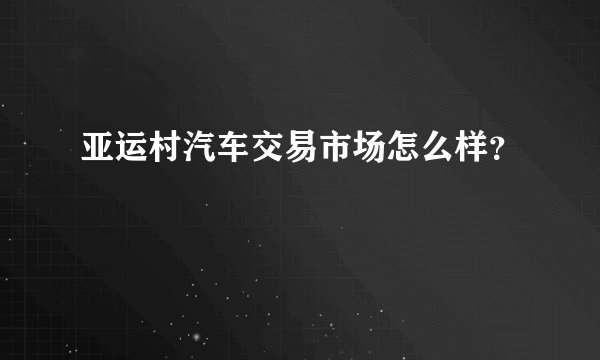 亚运村汽车交易市场怎么样？