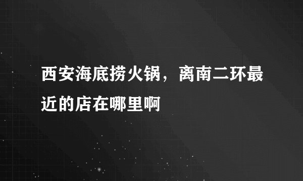 西安海底捞火锅，离南二环最近的店在哪里啊