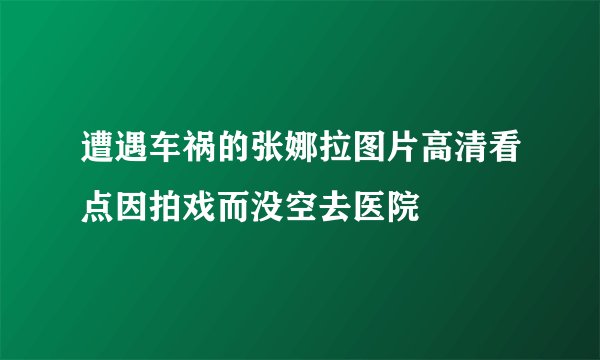 遭遇车祸的张娜拉图片高清看点因拍戏而没空去医院