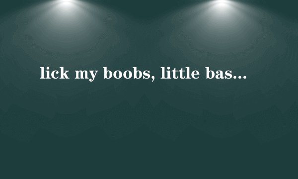 lick my boobs, little bastard是什么意思？