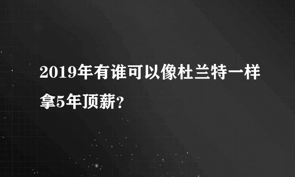 2019年有谁可以像杜兰特一样拿5年顶薪？