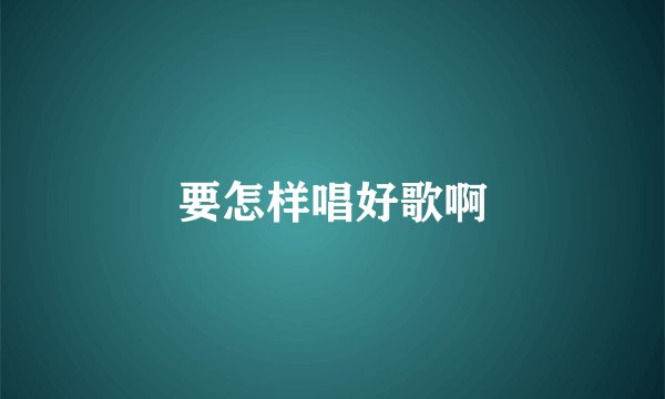 要怎样唱好歌啊