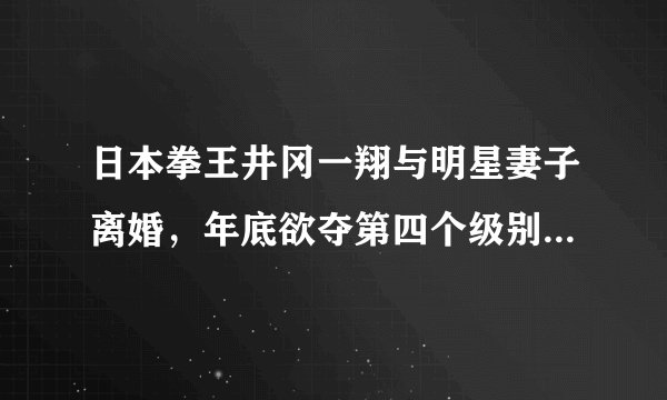 日本拳王井冈一翔与明星妻子离婚,年底欲夺第四个级别世界拳王!