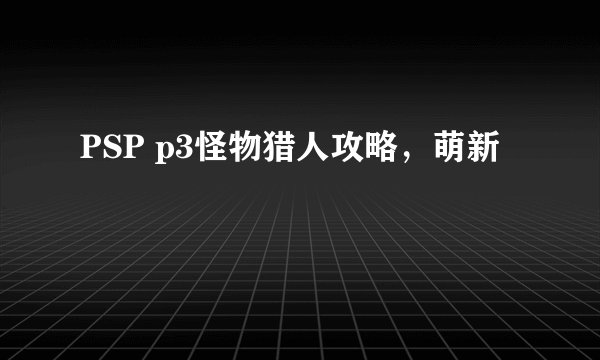 PSP p3怪物猎人攻略，萌新