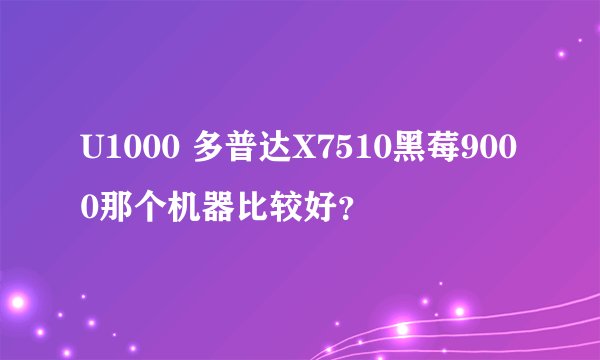 U1000 多普达X7510黑莓9000那个机器比较好？