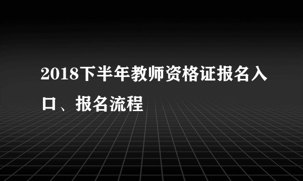 2018下半年教师资格证报名入口、报名流程