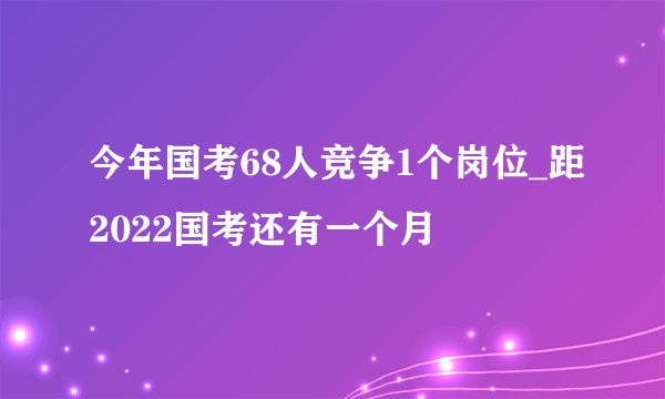 今年国考68人竞争1个岗位_距2022国考还有一个月