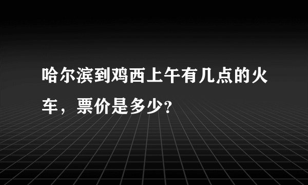 哈尔滨到鸡西上午有几点的火车,票价是多少?