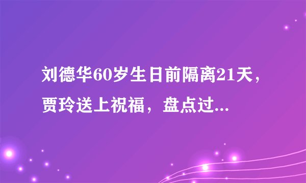 刘德华60岁生日前隔离21天，贾玲送上祝福，盘点过生日的明星