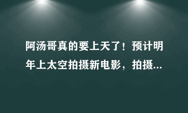 阿汤哥真的要上天了！预计明年上太空拍摄新电影，拍摄地点在哪？