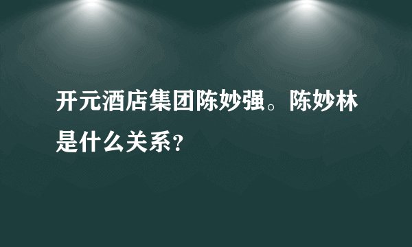 开元酒店集团陈妙强。陈妙林是什么关系？