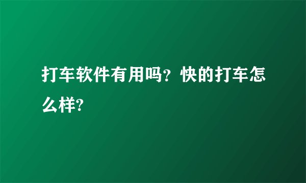 打车软件有用吗？快的打车怎么样?