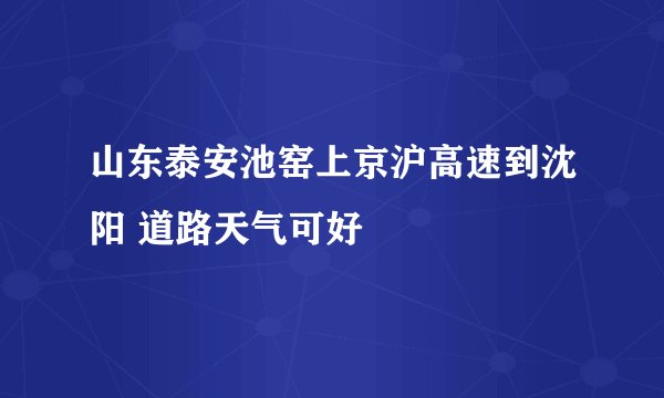 山东泰安池窑上京沪高速到沈阳 道路天气可好