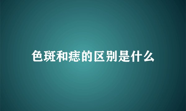 色斑和痣的区别是什么