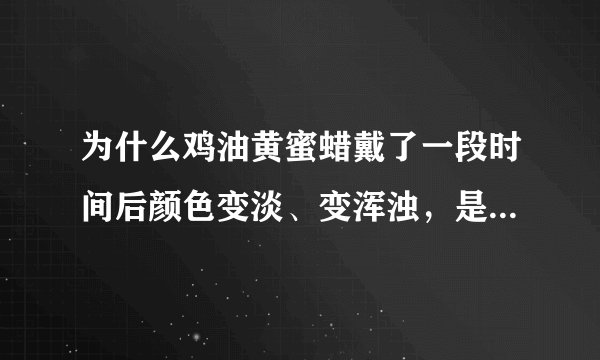 为什么鸡油黄蜜蜡戴了一段时间后颜色变淡、变浑浊，是自然反应还是假货？