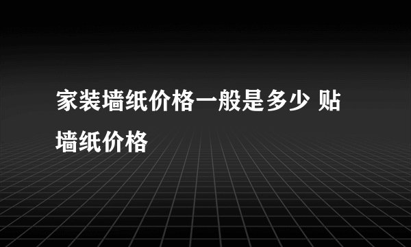 家装墙纸价格一般是多少 贴墙纸价格