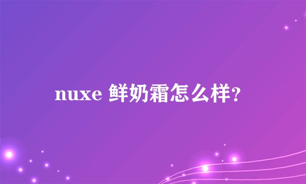 nuxe 鲜奶霜怎么样？