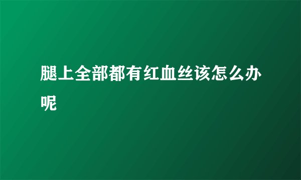 腿上全部都有红血丝该怎么办呢