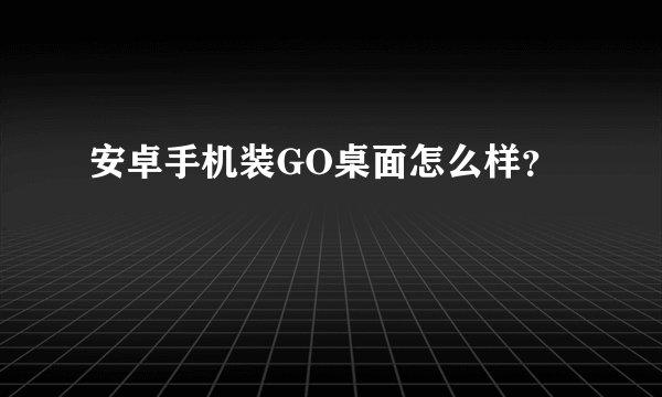 安卓手机装GO桌面怎么样？