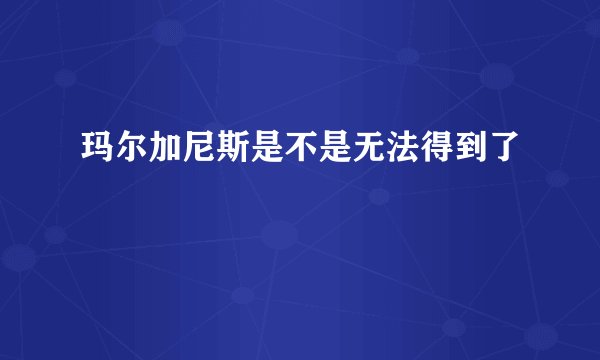 玛尔加尼斯是不是无法得到了