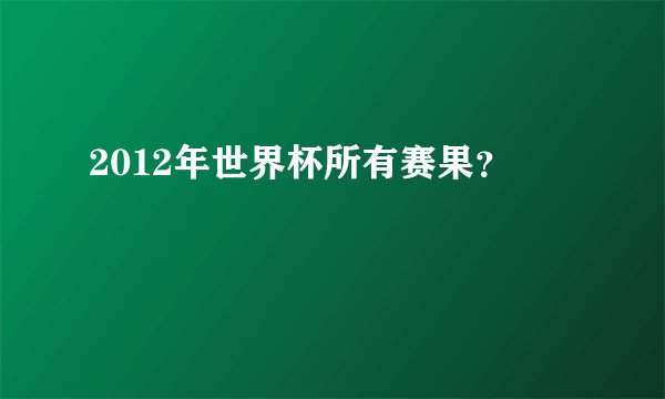 2012年世界杯所有赛果?