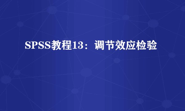 SPSS教程13:调节效应检验