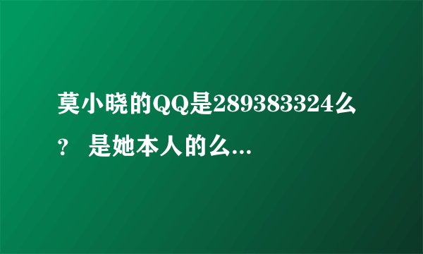 莫小晓的QQ是289383324么？ 是她本人的么  还是有人冒替的呀