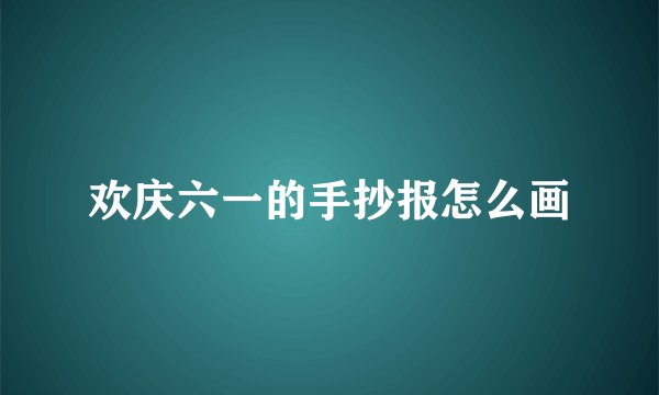 欢庆六一的手抄报怎么画