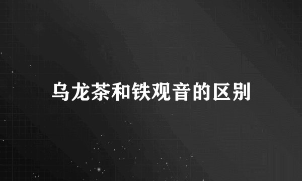 乌龙茶和铁观音的区别