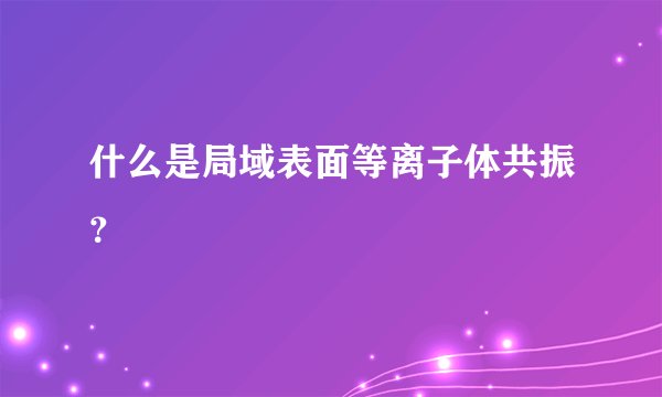 什么是局域表面等离子体共振？