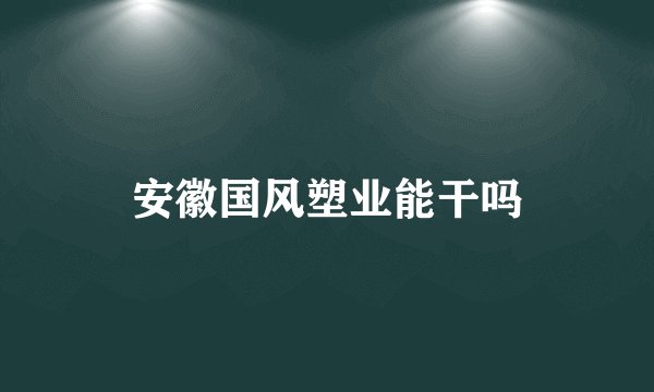 安徽国风塑业能干吗