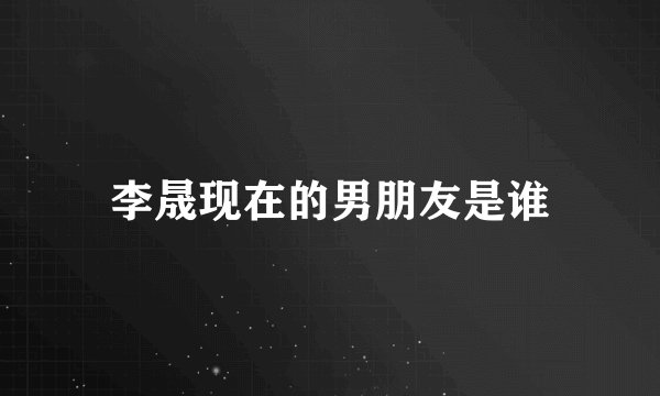 李晟现在的男朋友是谁