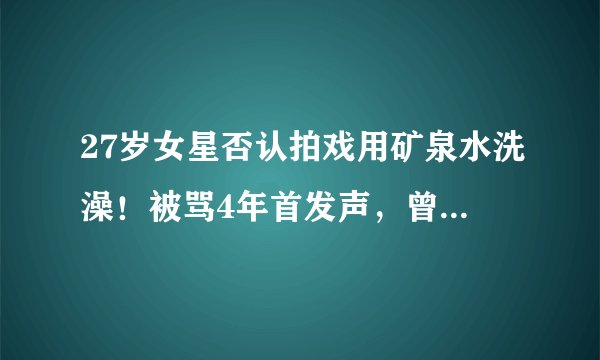 27岁女星否认拍戏用矿泉水洗澡！被骂4年首发声，曾被金星狂怼