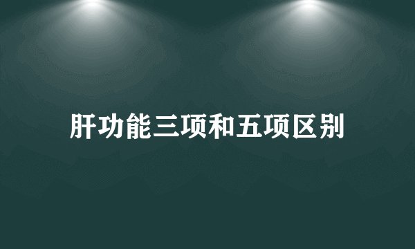 肝功能三项和五项区别