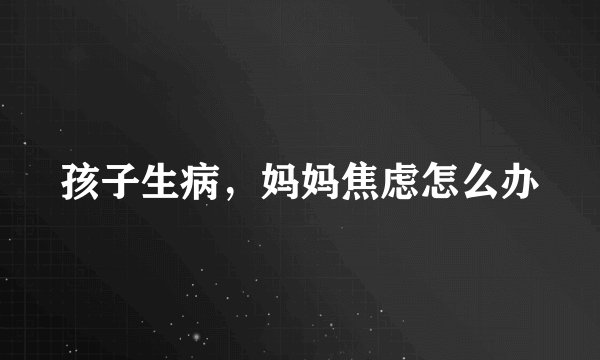 孩子生病,妈妈焦虑怎么办