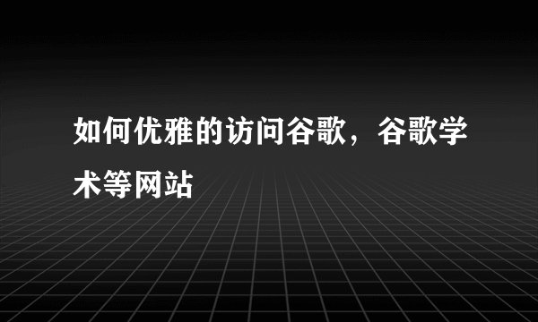 如何优雅的访问谷歌，谷歌学术等网站