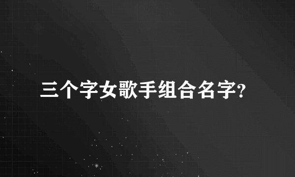 三个字女歌手组合名字？