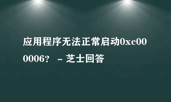 应用程序无法正常启动0xc000006？ - 芝士回答