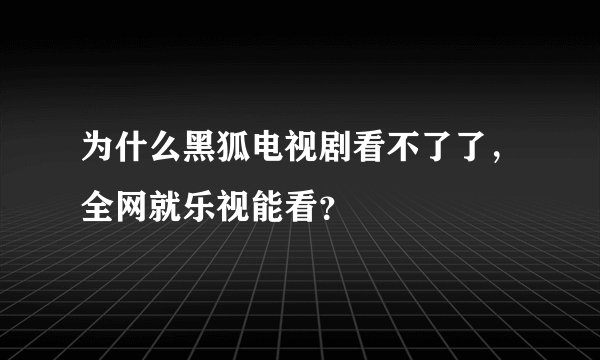 为什么黑狐电视剧看不了了，全网就乐视能看？