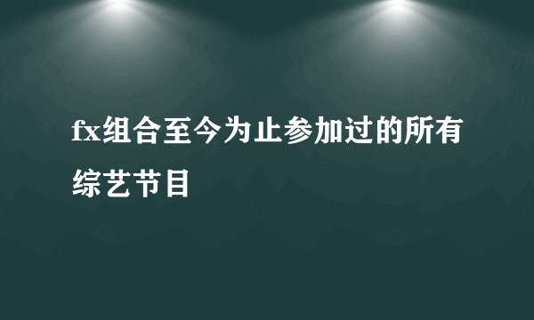 fx组合至今为止参加过的所有综艺节目