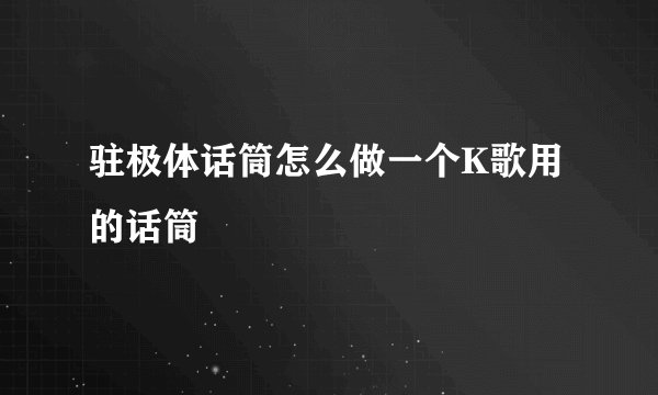 驻极体话筒怎么做一个K歌用的话筒