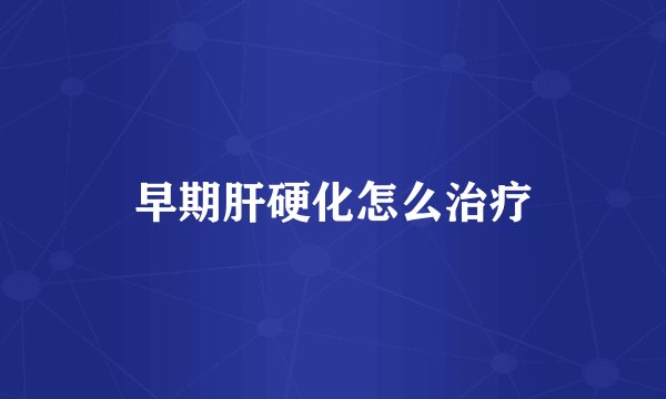 早期肝硬化怎么治疗