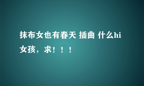 抹布女也有春天 插曲 什么hi女孩，求！！！